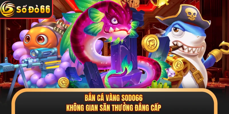 Bắn Cá Vàng SODO66 - Săn Boss Khủng Nhận Quà Siêu Lớn